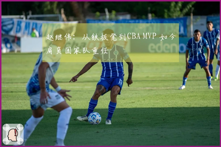 赵继伟：从铁板凳到CBA MVP 如今肩负国家队重任