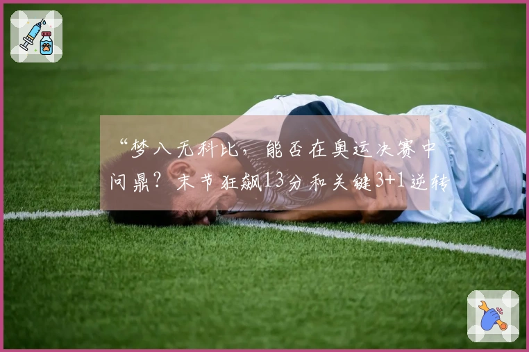 “梦八无科比，能否在奥运决赛中问鼎？末节狂飙13分和关键3+1逆转质疑！”