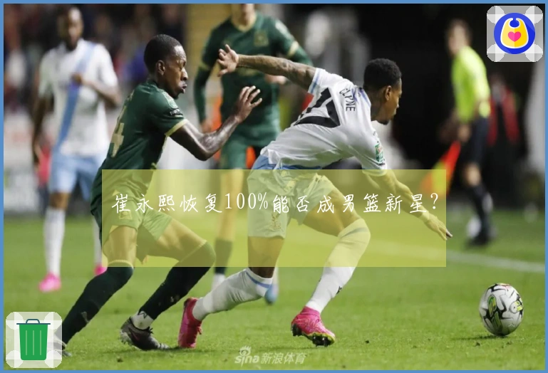 崔永熙恢复100%能否成男篮新星？