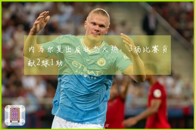 内马尔复出后状态火热，3场比赛贡献2球1助