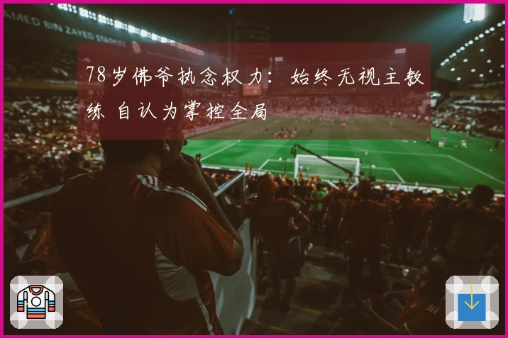 78岁佛爷执念权力：始终无视主教练 自认为掌控全局