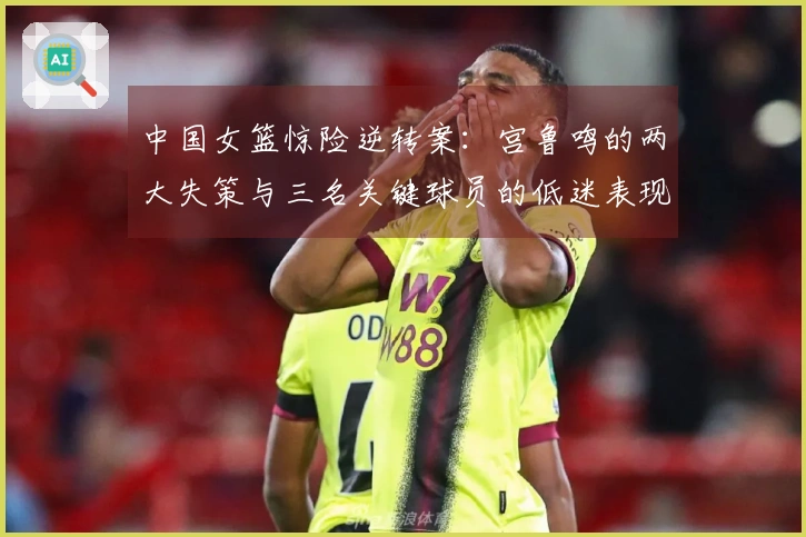 中国女篮惊险逆转案：宫鲁鸣的两大失策与三名关键球员的低迷表现
