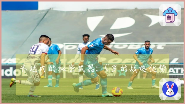 齐达内的秘密武器：C罗的战略优势