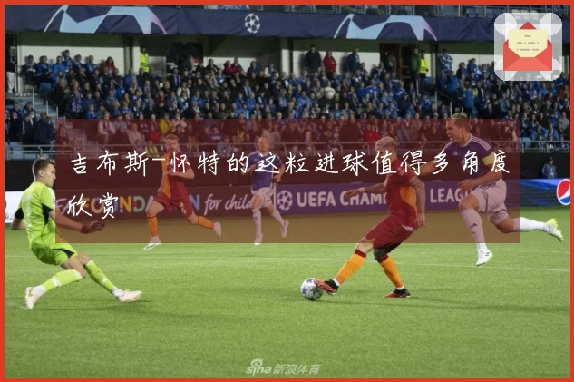 吉布斯-怀特的这粒进球值得多角度欣赏