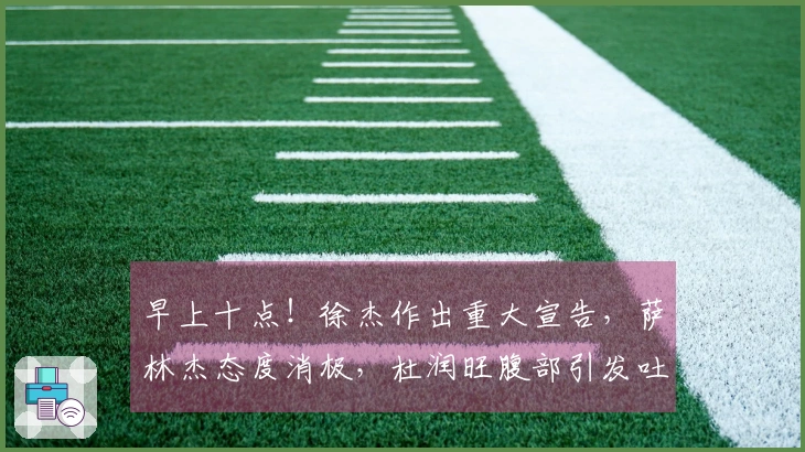 早上十点！徐杰作出重大宣告，萨林杰态度消极，杜润旺腹部引发吐槽