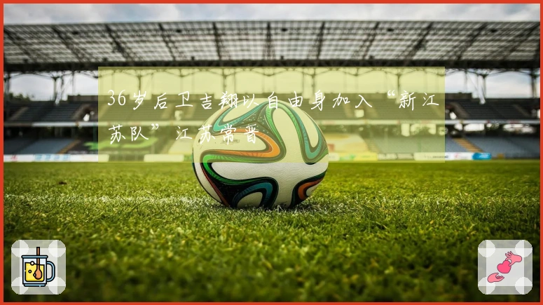 36岁后卫吉翔以自由身加入“新江苏队”江苏常晋