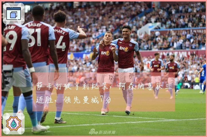 萨卡打破亨利纪录，阿森纳喜获三连胜，领先曼城7分