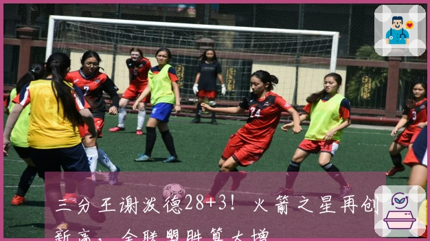 三分王谢泼德28+3！火箭之星再创新高，全联盟胜算大增