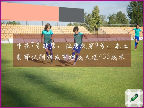 申花7号缺席，拉唐改穿9号，本土前锋仅剩刘诚宇迎战大连433战术
