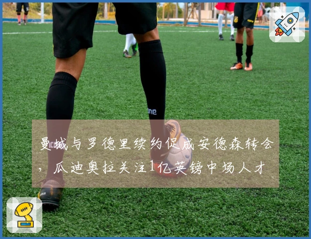 曼城与罗德里续约促成安德森转会，瓜迪奥拉关注1亿英镑中场人才