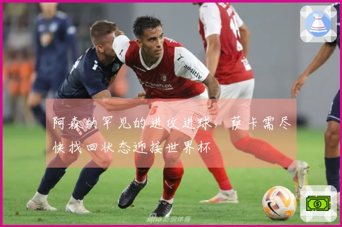 阿森纳罕见的进攻进球，萨卡需尽快找回状态迎接世界杯