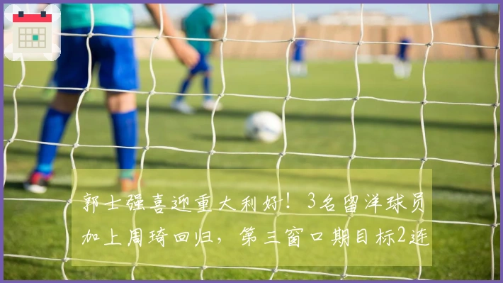 郭士强喜迎重大利好！3名留洋球员加上周琦回归，第三窗口期目标2连胜毫无疑问