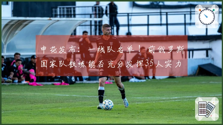 申花发布：一线队名单 ！前俄罗斯国家队教练能否充分发挥35人实力