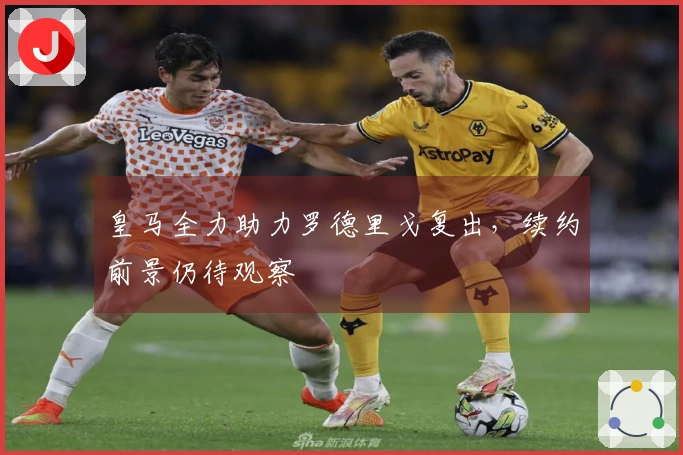 皇马全力助力罗德里戈复出，续约前景仍待观察