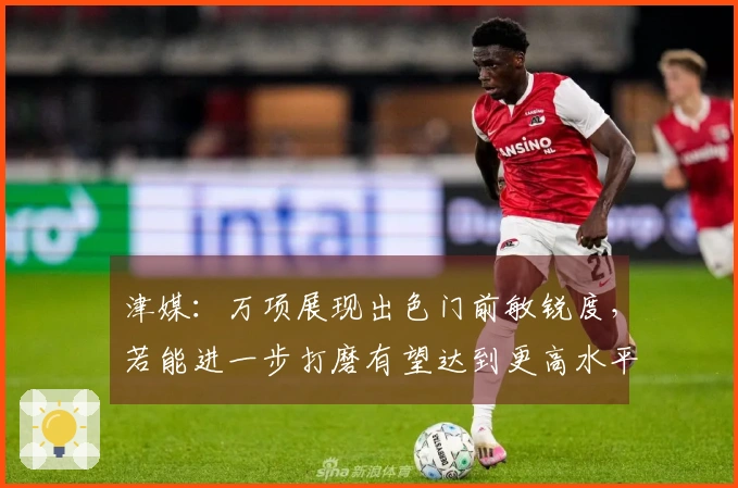 津媒：万项展现出色门前敏锐度，若能进一步打磨有望达到更高水平