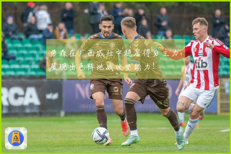 劳森在广西威壮中稳居得分主力，展现出色阵地战攻坚能力！