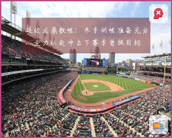 延边龙鼎教练：冬季训练准备充分，全力以赴冲击下赛季晋级目标