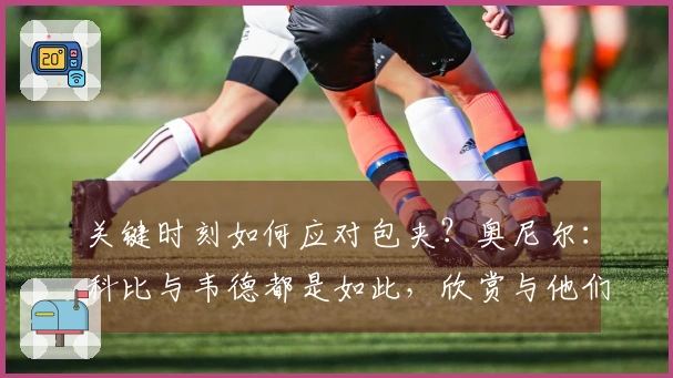 关键时刻如何应对包夹？奥尼尔：科比与韦德都是如此，欣赏与他们合作
