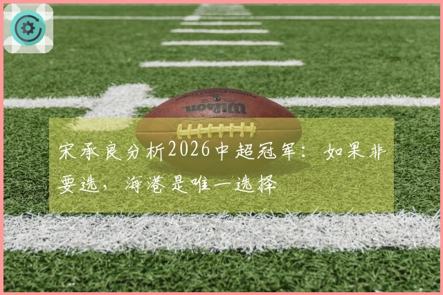 宋承良分析2026中超冠军：如果非要选，海港是唯一选择